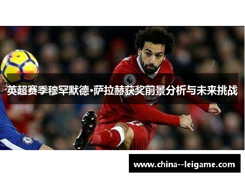 英超赛季穆罕默德·萨拉赫获奖前景分析与未来挑战