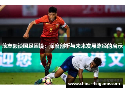 范志毅谈国足困境：深度剖析与未来发展路径的启示