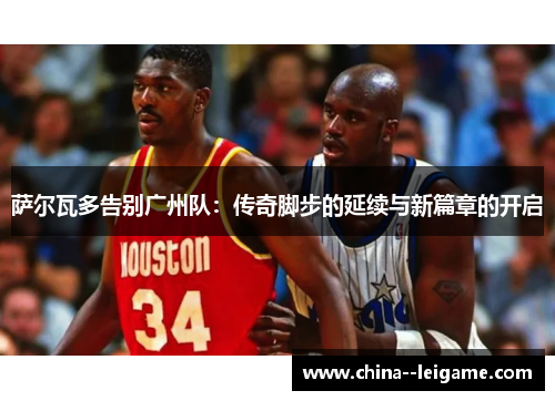 萨尔瓦多告别广州队：传奇脚步的延续与新篇章的开启