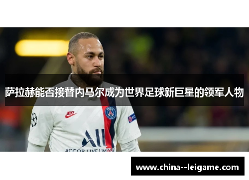 萨拉赫能否接替内马尔成为世界足球新巨星的领军人物