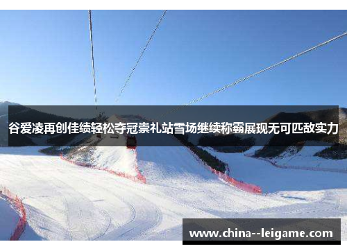 谷爱凌再创佳绩轻松夺冠崇礼站雪场继续称霸展现无可匹敌实力