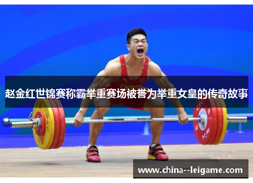赵金红世锦赛称霸举重赛场被誉为举重女皇的传奇故事