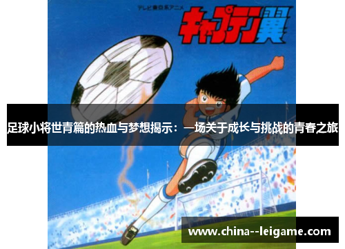 足球小将世青篇的热血与梦想揭示：一场关于成长与挑战的青春之旅