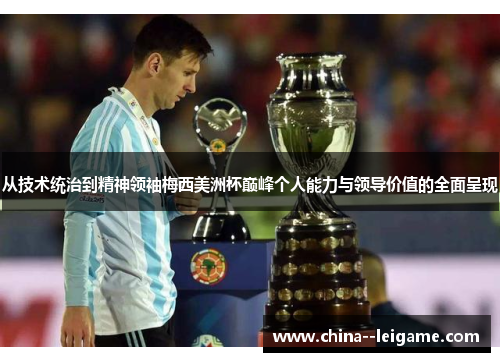 从技术统治到精神领袖梅西美洲杯巅峰个人能力与领导价值的全面呈现