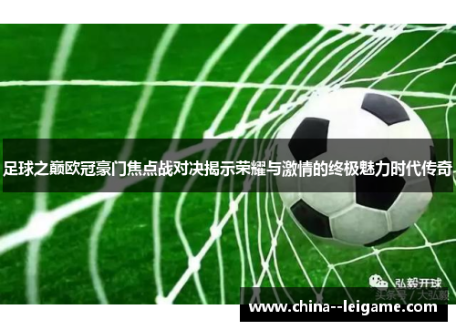 足球之巅欧冠豪门焦点战对决揭示荣耀与激情的终极魅力时代传奇