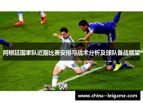 阿根廷国家队近期比赛安排与战术分析及球队备战展望 阿根廷国家队近期比赛安排与战术分析及球队备战展望