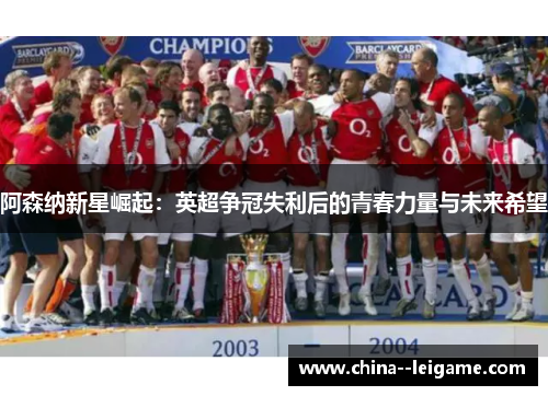阿森纳新星崛起：英超争冠失利后的青春力量与未来希望