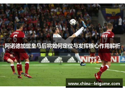 阿诺德加盟皇马后将如何定位与发挥核心作用解析