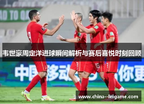 韦世豪周定洋进球瞬间解析与赛后喜悦时刻回顾