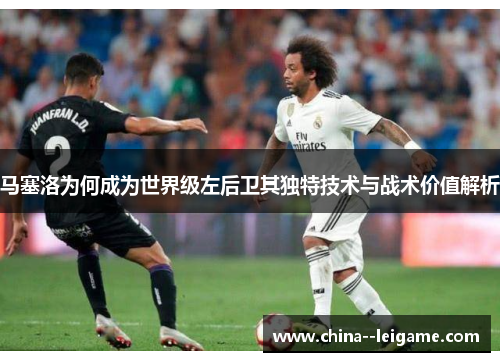 马塞洛为何成为世界级左后卫其独特技术与战术价值解析 马塞洛为何成为世界级左后卫其独特技术与战术价值解析