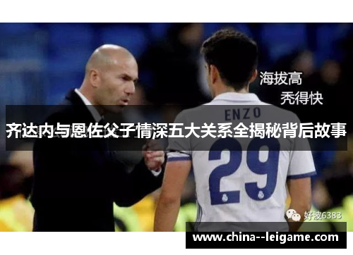 齐达内与恩佐父子情深五大关系全揭秘背后故事