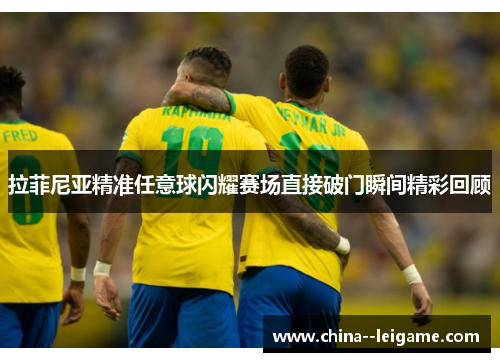 拉菲尼亚精准任意球闪耀赛场直接破门瞬间精彩回顾