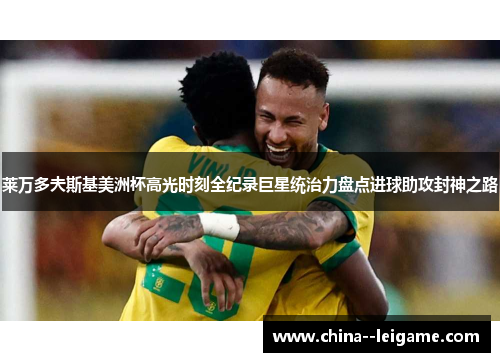 莱万多夫斯基美洲杯高光时刻全纪录巨星统治力盘点进球助攻封神之路