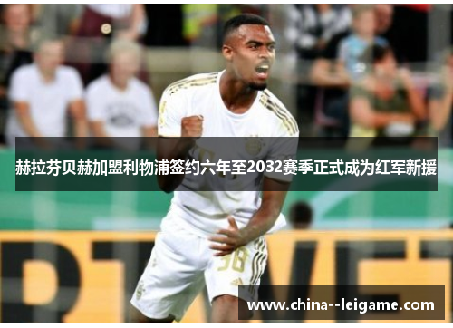 赫拉芬贝赫加盟利物浦签约六年至2032赛季正式成为红军新援