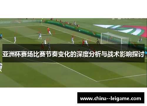 亚洲杯赛场比赛节奏变化的深度分析与战术影响探讨 亚洲杯赛场比赛节奏变化的深度分析与战术影响探讨