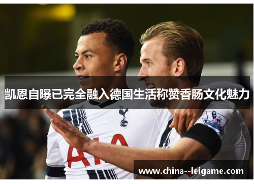 凯恩自曝已完全融入德国生活称赞香肠文化魅力