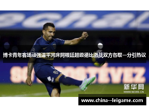 博卡青年客场顽强逼平河床阿根廷超级德比激战双方各取一分引热议