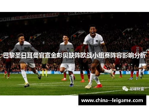 巴黎圣日耳曼官宣金彭贝缺阵欧战小组赛阵容影响分析