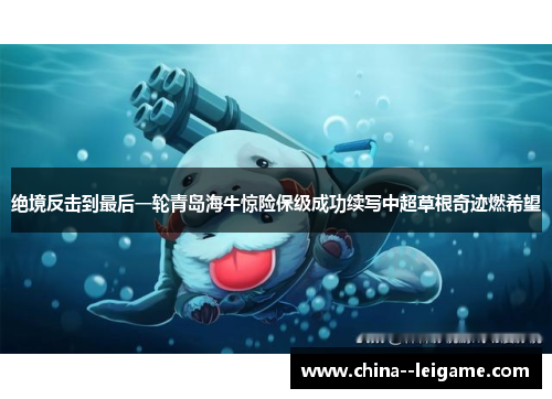 绝境反击到最后一轮青岛海牛惊险保级成功续写中超草根奇迹燃希望