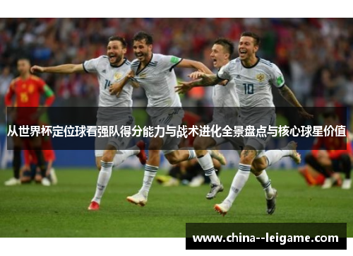 从世界杯定位球看强队得分能力与战术进化全景盘点与核心球星价值