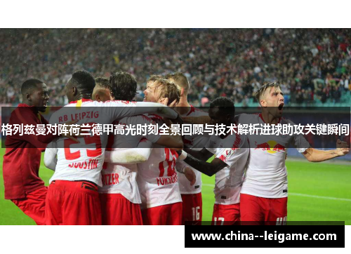 格列兹曼对阵荷兰德甲高光时刻全景回顾与技术解析进球助攻关键瞬间 格列兹曼对阵荷兰德甲高光时刻全景回顾与技术解析进球助攻关键瞬间