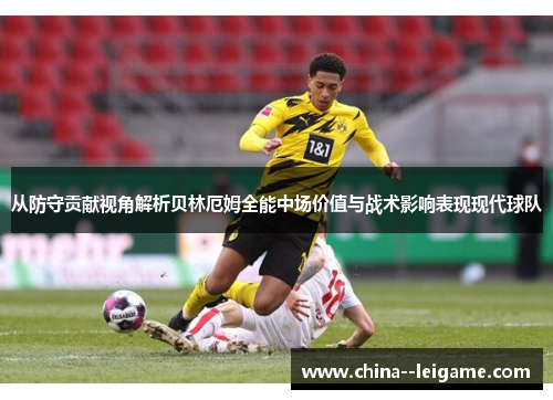 从防守贡献视角解析贝林厄姆全能中场价值与战术影响表现现代球队