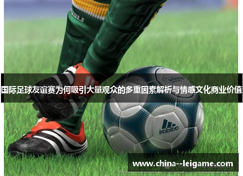国际足球友谊赛为何吸引大量观众的多重因素解析与情感文化商业价值