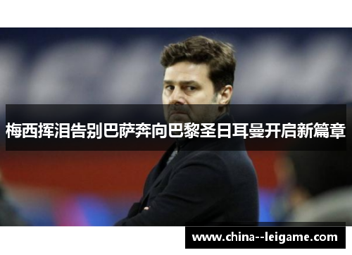 梅西挥泪告别巴萨奔向巴黎圣日耳曼开启新篇章