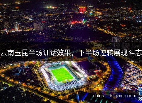 云南玉昆半场训话效果,下半场逆转展现斗志 云南玉昆半场训话效果,下半场逆转展现斗志