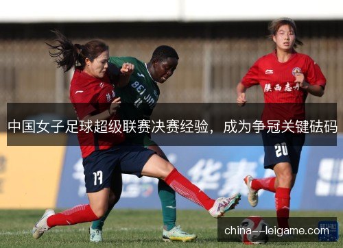 中国女子足球超级联赛决赛经验,成为争冠关键砝码 中国女子足球超级联赛决赛经验,成为争冠关键砝码