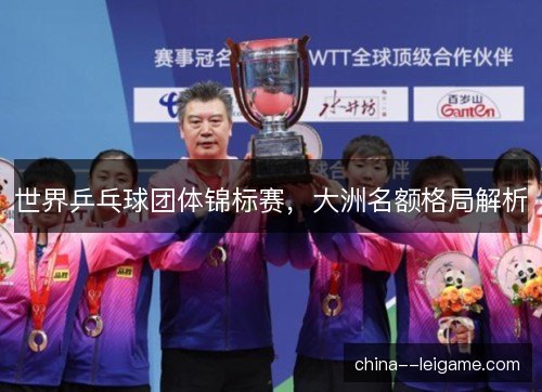 世界乒乓球团体锦标赛，大洲名额格局解析