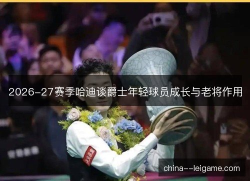 2026-27赛季哈迪谈爵士年轻球员成长与老将作用